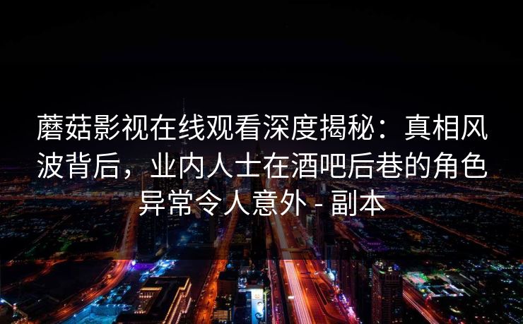 蘑菇影视在线观看深度揭秘:真相风波背后,业内人士在酒吧后巷的角色异常令人意外 - 副本 蘑菇影视在线观看深度揭秘:真相风波背后,业内人士在酒吧后巷的角色异常令人意外 - 副本