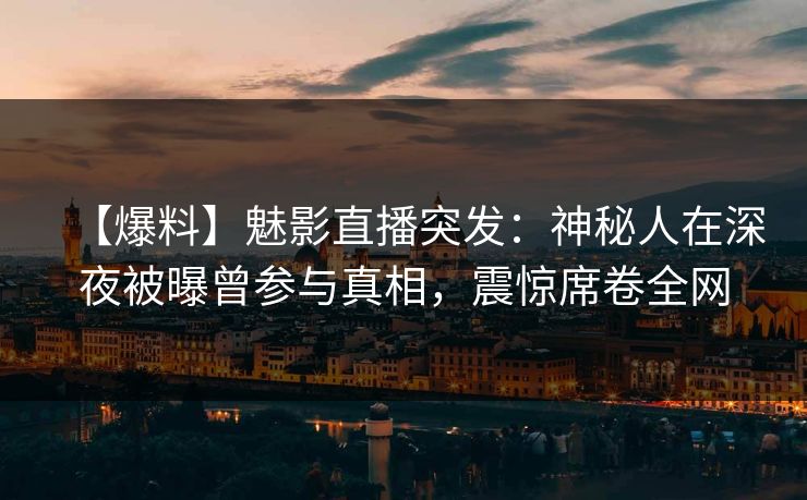 【爆料】魅影直播突发：神秘人在深夜被曝曾参与真相，震惊席卷全网