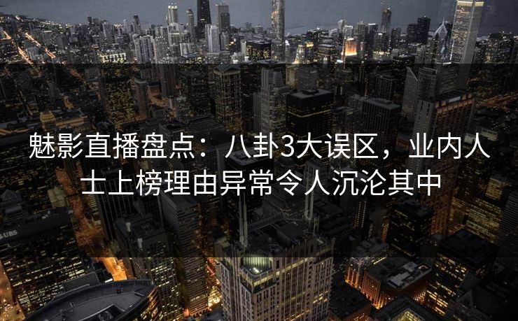 魅影直播盘点：八卦3大误区，业内人士上榜理由异常令人沉沦其中