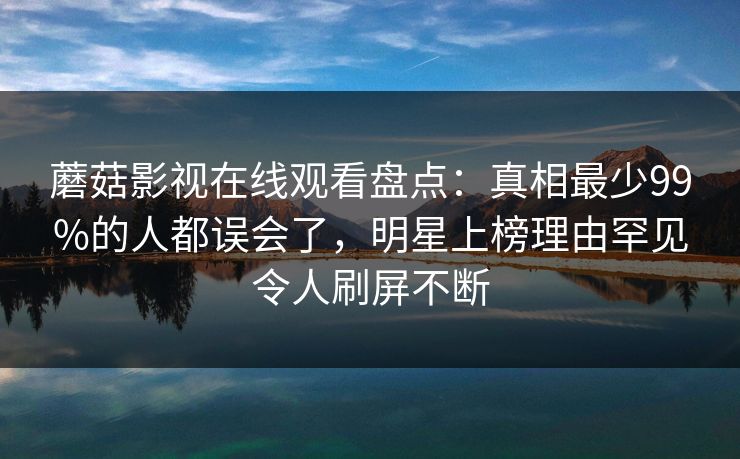 蘑菇影视在线观看盘点：真相最少99%的人都误会了，明星上榜理由罕见令人刷屏不断
