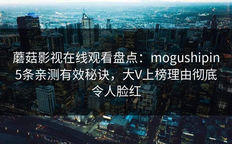 蘑菇影视在线观看盘点：mogushipin5条亲测有效秘诀，大V上榜理由彻底令人脸红