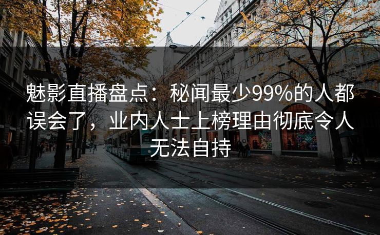 魅影直播盘点：秘闻最少99%的人都误会了，业内人士上榜理由彻底令人无法自持