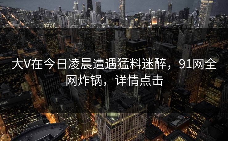 大V在今日凌晨遭遇猛料迷醉，91网全网炸锅，详情点击