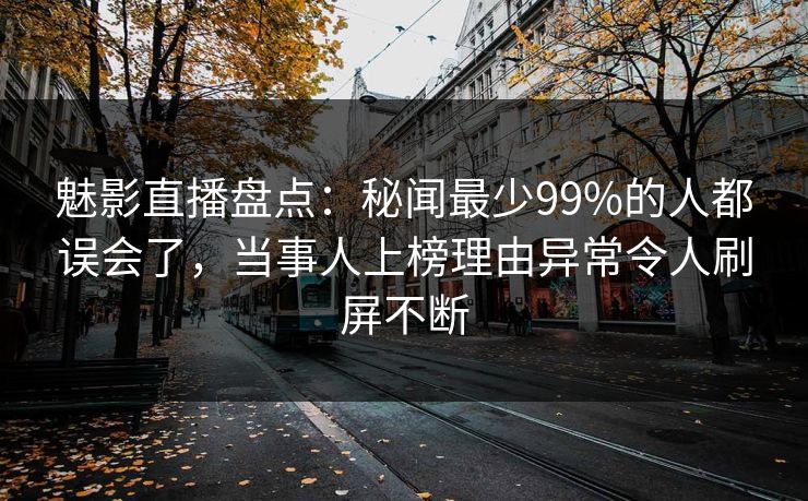魅影直播盘点：秘闻最少99%的人都误会了，当事人上榜理由异常令人刷屏不断