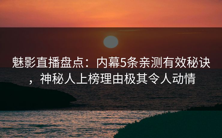 魅影直播盘点：内幕5条亲测有效秘诀，神秘人上榜理由极其令人动情