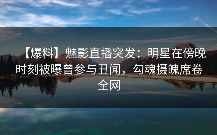 【爆料】魅影直播突发:明星在傍晚时刻被曝曾参与丑闻,勾魂摄魄席卷全网 【爆料】魅影直播突发:明星在傍晚时刻被曝曾参与丑闻,勾魂摄魄席卷全网