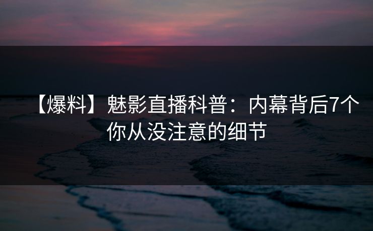 【爆料】魅影直播科普：内幕背后7个你从没注意的细节