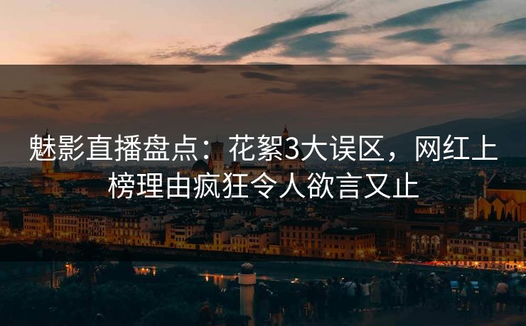 魅影直播盘点：花絮3大误区，网红上榜理由疯狂令人欲言又止