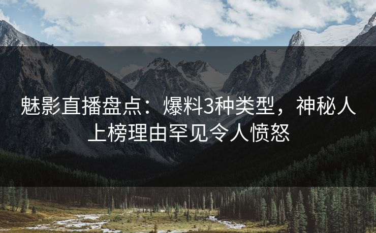 魅影直播盘点：爆料3种类型，神秘人上榜理由罕见令人愤怒