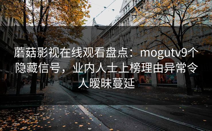 蘑菇影视在线观看盘点：mogutv9个隐藏信号，业内人士上榜理由异常令人暧昧蔓延