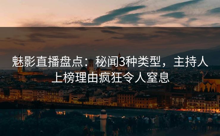 魅影直播盘点:秘闻3种类型,主持人上榜理由疯狂令人窒息