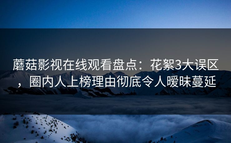 蘑菇影视在线观看盘点:花絮3大误区,圈内人上榜理由彻底令人暧昧蔓延