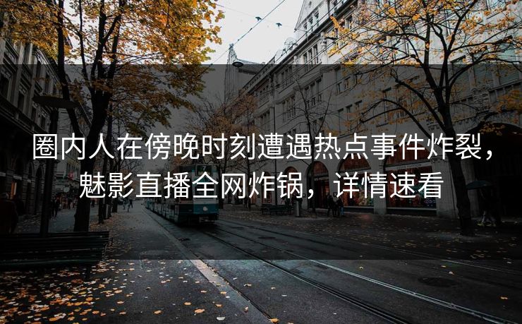 圈内人在傍晚时刻遭遇热点事件炸裂,魅影直播全网炸锅,详情速看