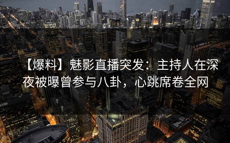【爆料】魅影直播突发:主持人在深夜被曝曾参与八卦,心跳席卷全网