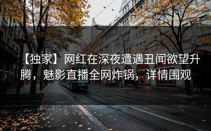 【独家】网红在深夜遭遇丑闻欲望升腾,魅影直播全网炸锅,详情围观