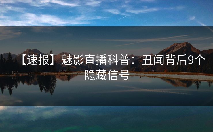 【速报】魅影直播科普：丑闻背后9个隐藏信号