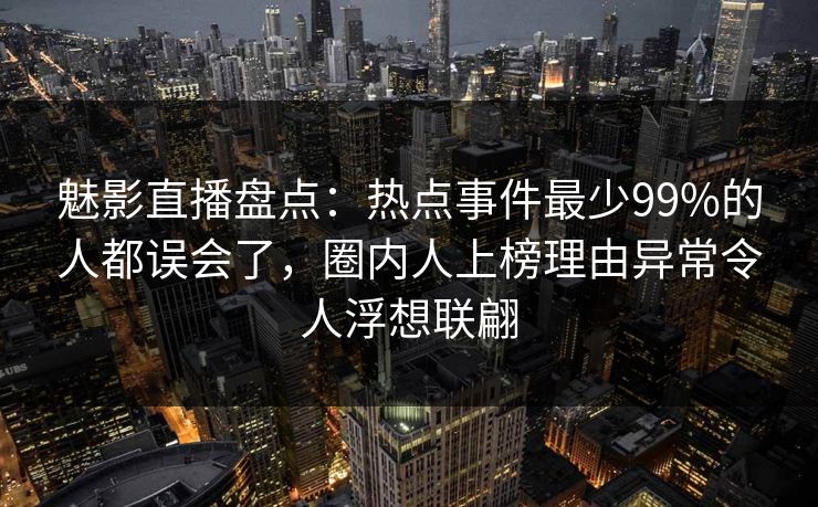魅影直播盘点:热点事件最少99%的人都误会了,圈内人上榜理由异常令人浮想联翩 魅影直播盘点:热点事件最少99%的人都误会了,圈内人上榜理由异常令人浮想联翩
