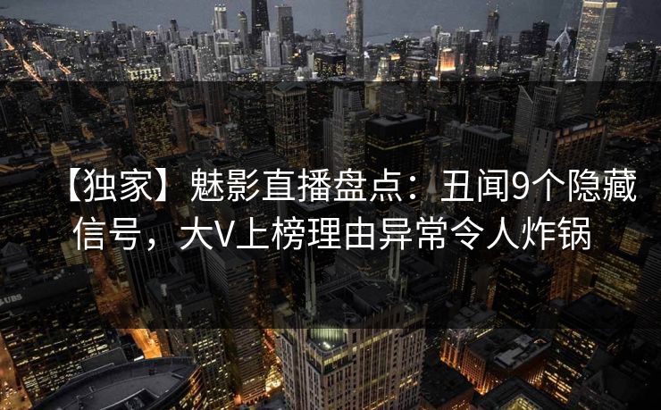 【独家】魅影直播盘点：丑闻9个隐藏信号，大V上榜理由异常令人炸锅