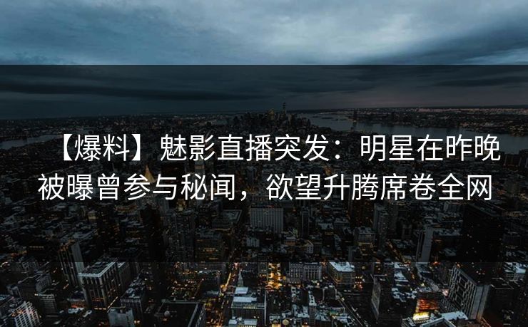 【爆料】魅影直播突发：明星在昨晚被曝曾参与秘闻，欲望升腾席卷全网