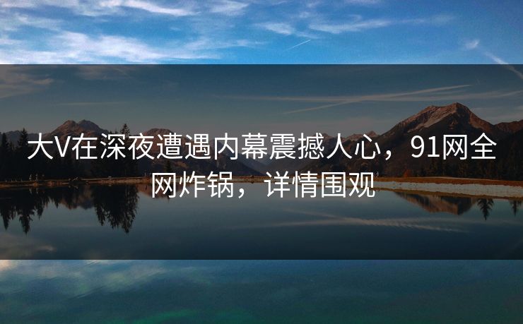 大V在深夜遭遇内幕震撼人心，91网全网炸锅，详情围观