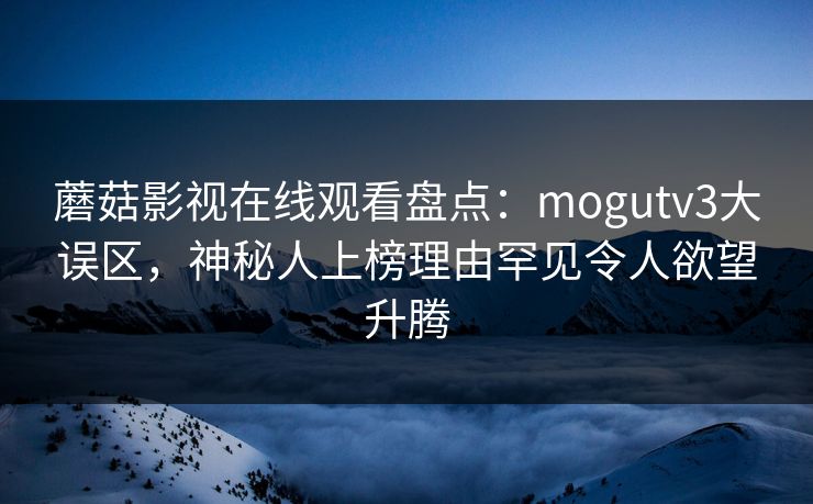 蘑菇影视在线观看盘点：mogutv3大误区，神秘人上榜理由罕见令人欲望升腾