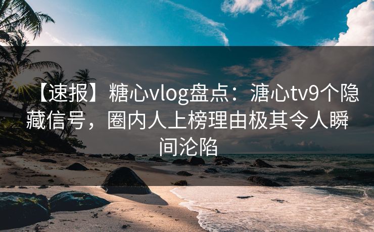 【速报】糖心vlog盘点：溏心tv9个隐藏信号，圈内人上榜理由极其令人瞬间沦陷