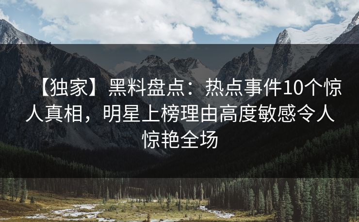 【独家】黑料盘点:热点事件10个惊人真相,明星上榜理由高度敏感令人惊艳全场