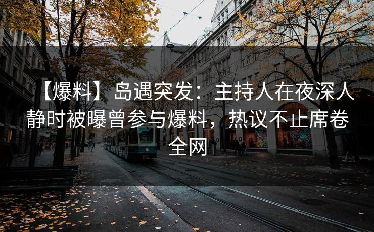【爆料】岛遇突发：主持人在夜深人静时被曝曾参与爆料，热议不止席卷全网