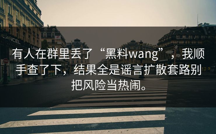 有人在群里丢了“黑料wang”，我顺手查了下，结果全是谣言扩散套路别把风险当热闹。