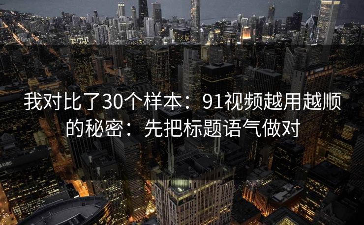我对比了30个样本:91视频越用越顺的秘密:先把标题语气做对