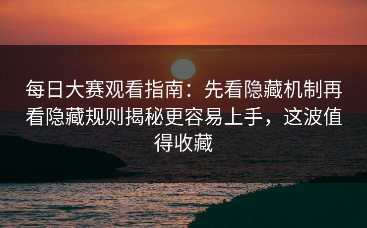 每日大赛观看指南:先看隐藏机制再看隐藏规则揭秘更容易上手,这波值得收藏
