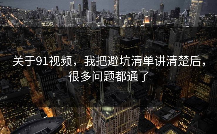详细阅读:关于91视频,我把避坑清单讲清楚后,很多问题都通了 关于91视频,我把避坑清单讲清楚后,很多问题都通了