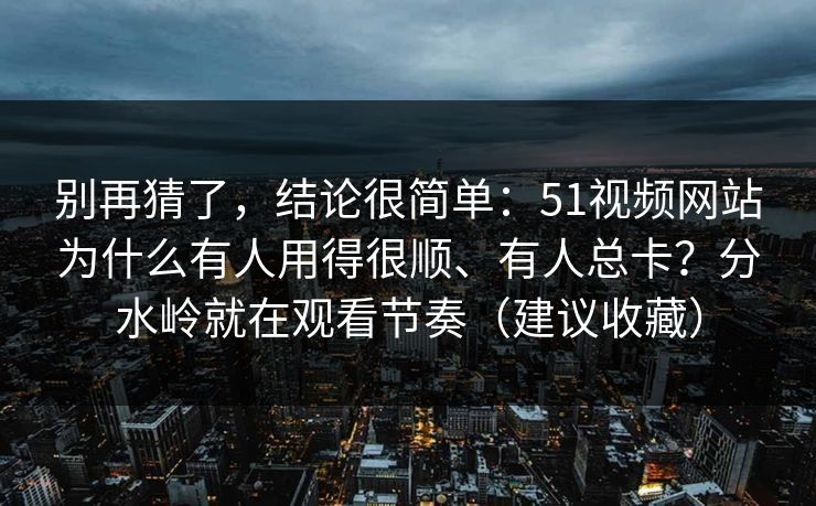 详细阅读:别再猜了,结论很简单:51视频网站为什么有人用得很顺、有人总卡?分水岭就在观看节奏(建议收藏) 别再猜了,结论很简单:51视频网站为什么有人用得很顺、有人总卡?分水岭就在观看节奏(建议收藏)