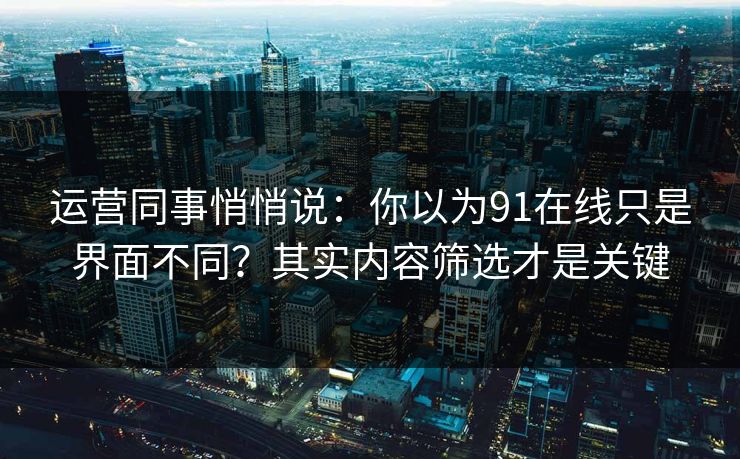 运营同事悄悄说:你以为91在线只是界面不同?其实内容筛选才是关键