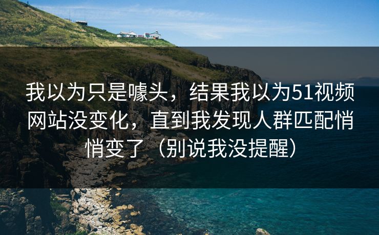 我以为只是噱头,结果我以为51视频网站没变化,直到我发现人群匹配悄悄变了(别说我没提醒) 我以为只是噱头,结果我以为51视频网站没变化,直到我发现人群匹配悄悄变了(别说我没提醒)