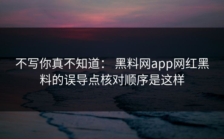不写你真不知道： 黑料网app网红黑料的误导点核对顺序是这样