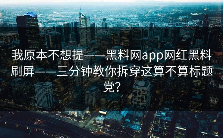 我原本不想提——黑料网app网红黑料刷屏——三分钟教你拆穿这算不算标题党？