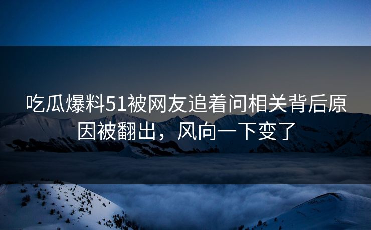 吃瓜爆料51被网友追着问相关背后原因被翻出，风向一下变了